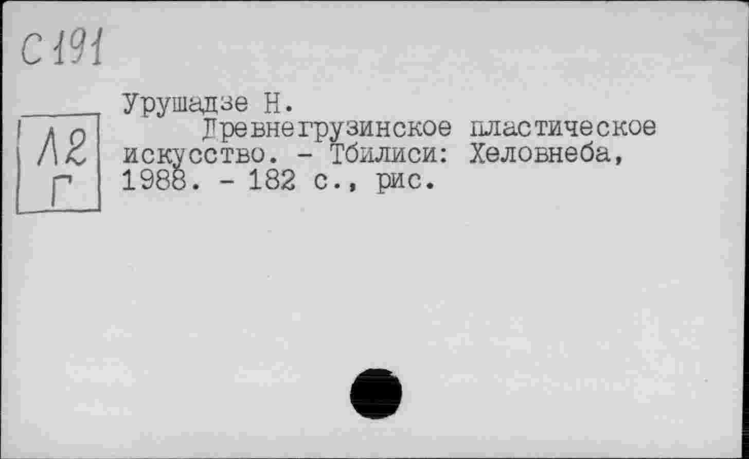 ﻿СІ91
Г
Урушадзе Н.
Уревнегрузинское пластическое искусство. - Тбилиси: Хеловнеба, 1988. - 182 с., рис.